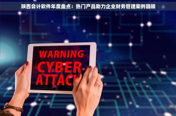 陕西会计软件年度盘点：热门产品助力企业财务管理案例回顾