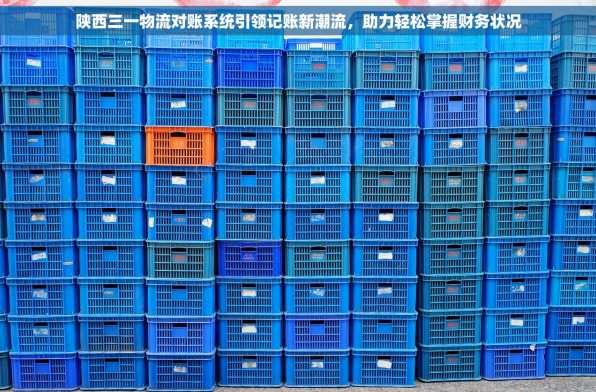 陕西三一物流对账系统引领记账新潮流，助力轻松掌握财务状况