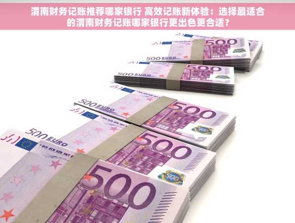 渭南财务记账推荐哪家银行 高效记账新体验：选择最适合的渭南财务记账哪家银行更出色更合适？
