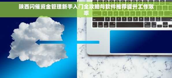 陕西闪催资金管理新手入门全攻略与软件推荐提升工作效率