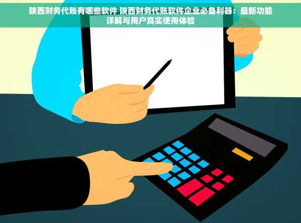 陕西财务代账有哪些软件 陕西财务代账软件企业必备利器：最新功能详解与用户真实使用体验