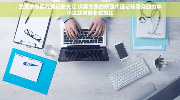 免费的陕西代理记账夹江 探索免费的陕西代理记账服务助力中小企业财务无忧夹江