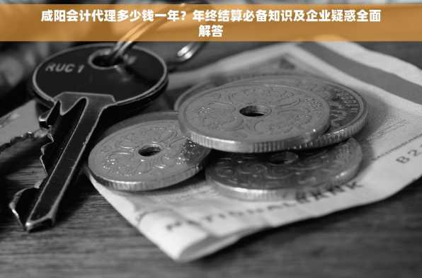 咸阳会计代理多少钱一年？年终结算必备知识及企业疑惑全面解答