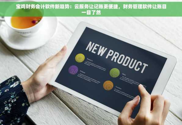 宝鸡财务会计软件新趋势：云服务让记账更便捷，财务管理软件让账目一目了然