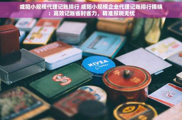咸阳小规模代理记账排行 咸阳小规模企业代理记账排行揭晓：高效记账省时省力，精准报税无忧