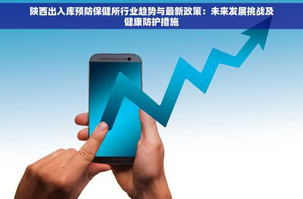 陕西出入库预防保健所行业趋势与最新政策：未来发展挑战及健康防护措施