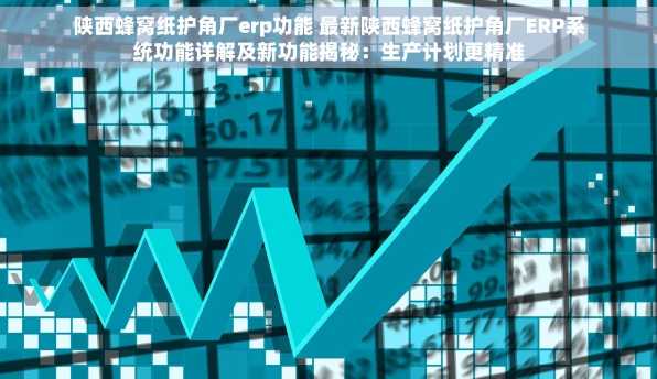 陕西蜂窝纸护角厂erp功能 最新陕西蜂窝纸护角厂ERP系统功能详解及新功能揭秘：生产计划更精准