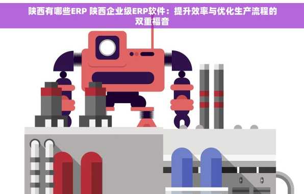 陕西有哪些ERP 陕西企业级ERP软件：提升效率与优化生产流程的双重福音