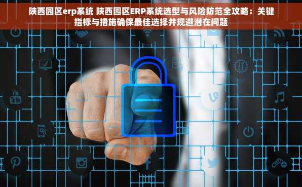 陕西园区erp系统 陕西园区ERP系统选型与风险防范全攻略：关键指标与措施确保最佳选择并规避潜在问题