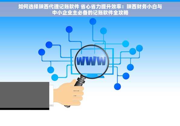 如何选择陕西代理记账软件 省心省力提升效率：陕西财务小白与中小企业主必备的记账软件全攻略