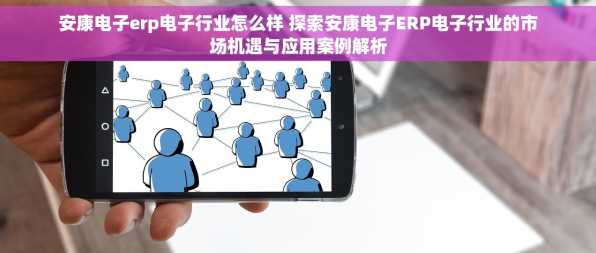 安康电子erp电子行业怎么样 探索安康电子ERP电子行业的市场机遇与应用案例解析