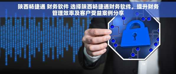 陕西畅捷通 财务软件 选择陕西畅捷通财务软件，提升财务管理效率及客户受益案例分享