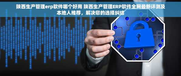 陕西生产管理erp软件哪个好用 陕西生产管理ERP软件全网最新评测及本地人推荐，解决您的选择纠结