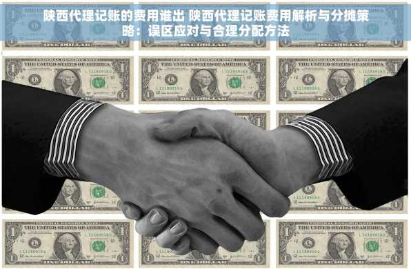 陕西代理记账的费用谁出 陕西代理记账费用解析与分摊策略：误区应对与合理分配方法
