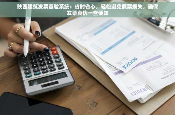 陕西建筑发票查验系统：省时省心，轻松避免假票损失，确保发票真伪一查便知