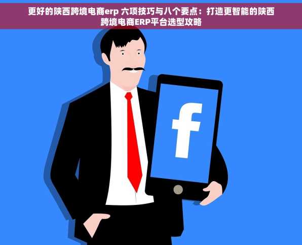 更好的陕西跨境电商erp 六项技巧与八个要点：打造更智能的陕西跨境电商ERP平台选型攻略