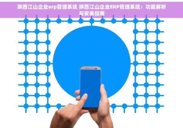 陕西江山企业erp管理系统 陕西江山企业ERP管理系统：功能解析与安装指南