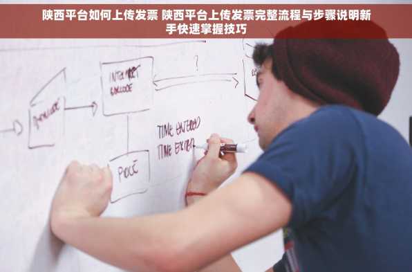 陕西平台如何上传发票 陕西平台上传发票完整流程与步骤说明新手快速掌握技巧