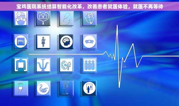 宝鸡医院系统结算智能化改革，改善患者就医体验，就医不再等待