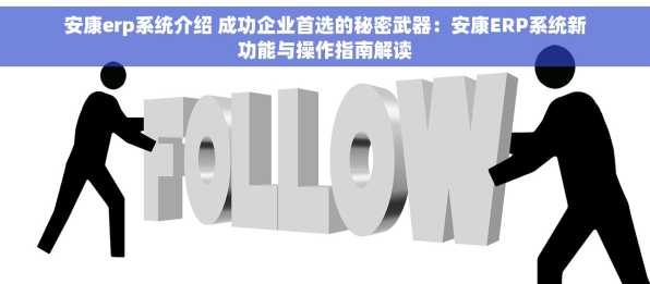安康erp系统介绍 成功企业首选的秘密武器：安康ERP系统新功能与操作指南解读