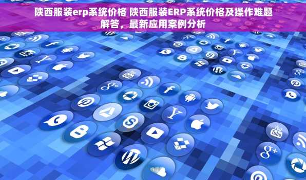 陕西服装erp系统价格 陕西服装ERP系统价格及操作难题解答，最新应用案例分析