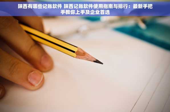 陕西有哪些记账软件 陕西记账软件使用指南与排行：最新手把手教你上手及企业首选