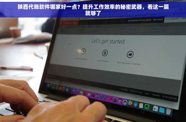 陕西代账软件哪家好一点？提升工作效率的秘密武器，看这一篇就够了