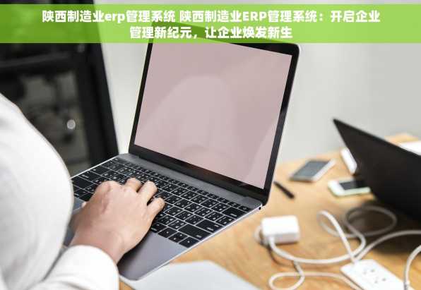 陕西制造业erp管理系统 陕西制造业ERP管理系统：开启企业管理新纪元，让企业焕发新生