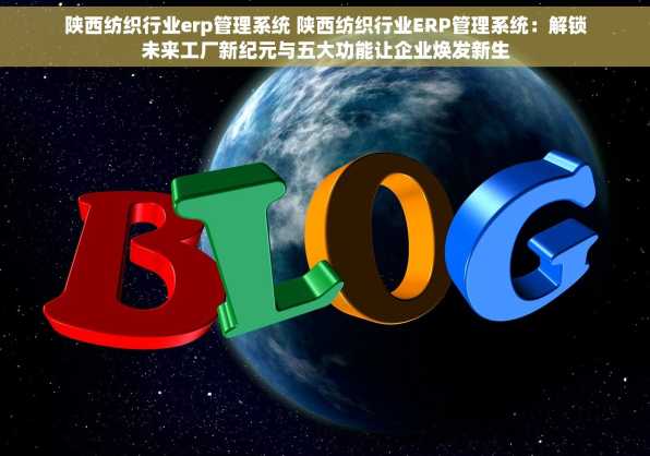 陕西纺织行业erp管理系统 陕西纺织行业ERP管理系统：解锁未来工厂新纪元与五大功能让企业焕发新生