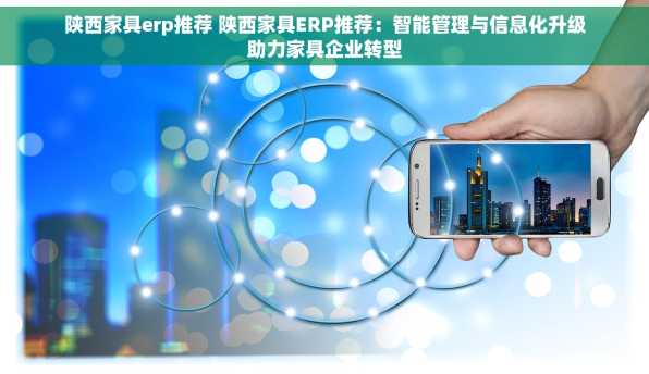 陕西家具erp推荐 陕西家具ERP推荐：智能管理与信息化升级助力家具企业转型