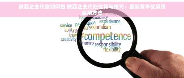 陕西企业代账如何做 陕西企业代账优势与技巧：最新竞争优势及实用方法