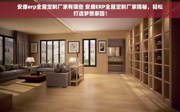 安康erp全屋定制厂家有哪些 安康ERP全屋定制厂家揭秘，轻松打造梦想家园！