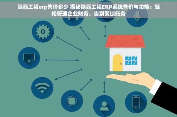 陕西工程erp售价多少 揭秘陕西工程ERP系统售价与功能：轻松管理企业财务，告别繁琐账务