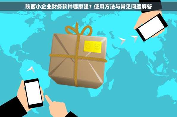 陕西小企业财务软件哪家强？使用方法与常见问题解答