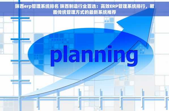 陕西erp管理系统排名 陕西制造行业首选：高效ERP管理系统排行，颠覆传统管理方式的最新系统推荐