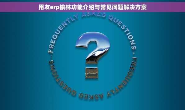 用友erp榆林功能介绍与常见问题解决方案