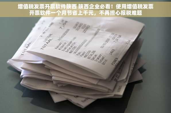 增值税发票开票软件陕西 陕西企业必看！使用增值税发票开票软件一个月节省上千元，不再担心报税难题