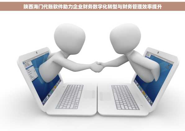 陕西海门代账软件助力企业财务数字化转型与财务管理效率提升