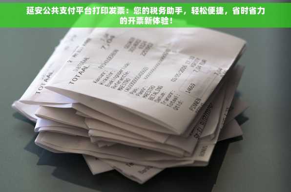 延安公共支付平台打印发票：您的税务助手，轻松便捷，省时省力的开票新体验！