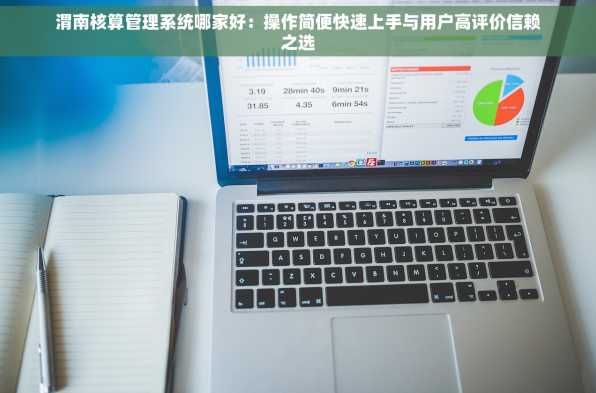 渭南核算管理系统哪家好：操作简便快速上手与用户高评价信赖之选