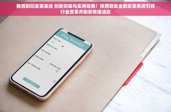 陕西到印发票系统 创新突破与实用指南！陕西研发全新发票系统引领行业变革并助您快速适应