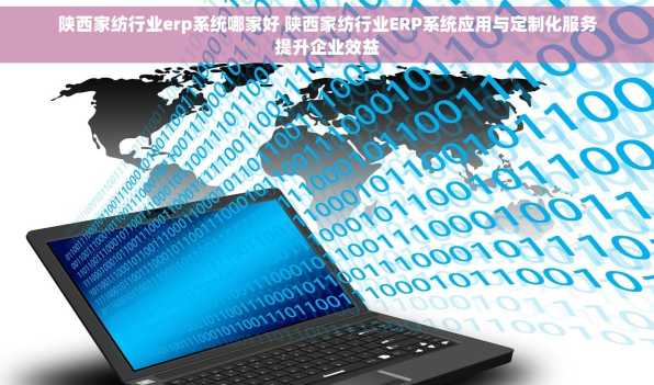 陕西家纺行业erp系统哪家好 陕西家纺行业ERP系统应用与定制化服务提升企业效益
