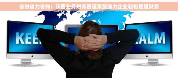 省时省力省钱：陕西业务财务管理系统助力企业轻松管理财务