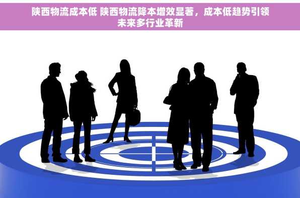 陕西物流成本低 陕西物流降本增效显著，成本低趋势引领未来多行业革新