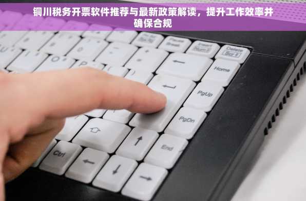 铜川税务开票软件推荐与最新政策解读，提升工作效率并确保合规
