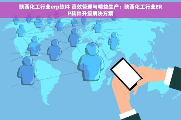 陕西化工行业erp软件 高效管理与精益生产：陕西化工行业ERP软件升级解决方案