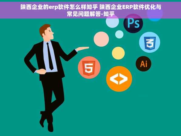 陕西企业的erp软件怎么样知乎 陕西企业ERP软件优化与常见问题解答-知乎