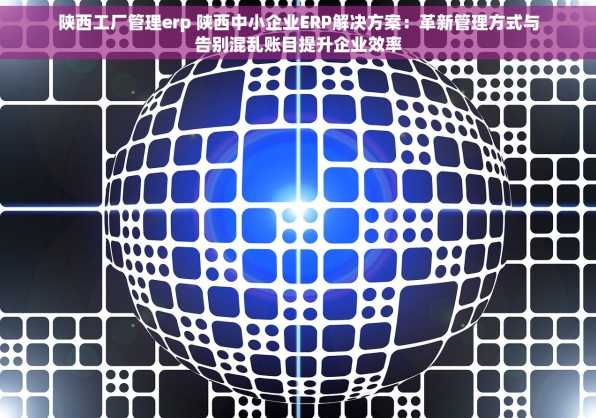 陕西工厂管理erp 陕西中小企业ERP解决方案：革新管理方式与告别混乱账目提升企业效率