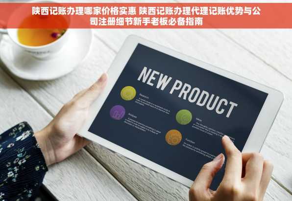 陕西记账办理哪家价格实惠 陕西记账办理代理记账优势与公司注册细节新手老板必备指南