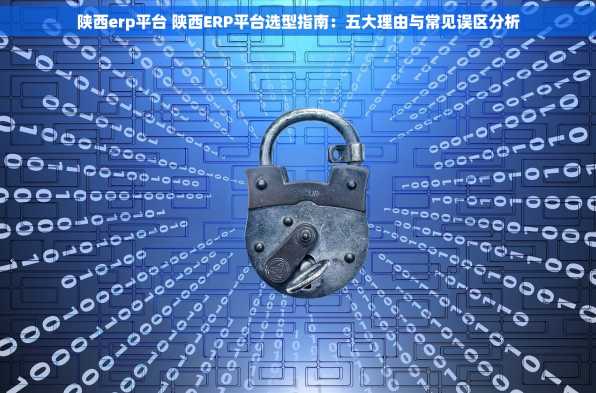 陕西erp平台 陕西ERP平台选型指南：五大理由与常见误区分析